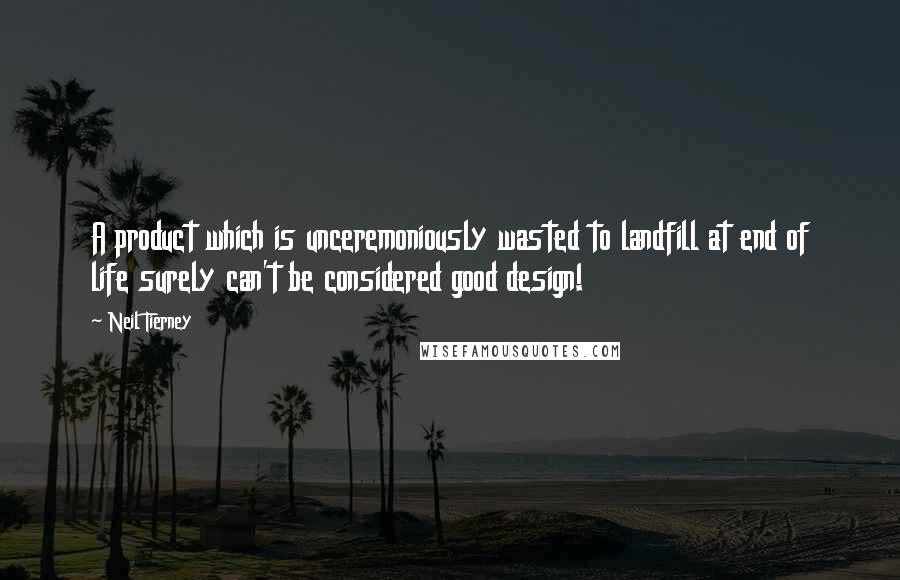 Neil Tierney Quotes: A product which is unceremoniously wasted to landfill at end of life surely can't be considered good design!