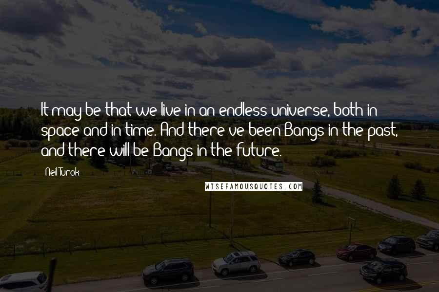 Neil Turok Quotes: It may be that we live in an endless universe, both in space and in time. And there've been Bangs in the past, and there will be Bangs in the future.