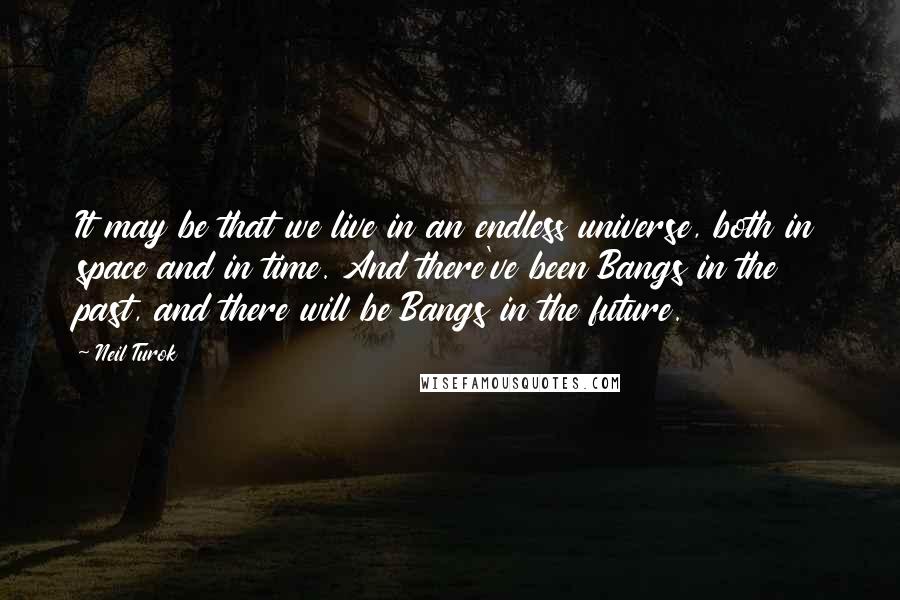 Neil Turok Quotes: It may be that we live in an endless universe, both in space and in time. And there've been Bangs in the past, and there will be Bangs in the future.