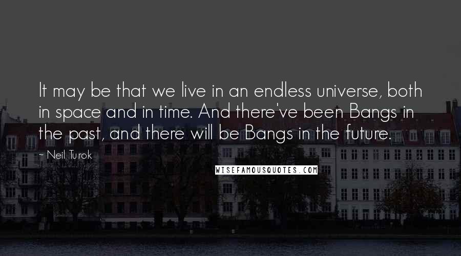 Neil Turok Quotes: It may be that we live in an endless universe, both in space and in time. And there've been Bangs in the past, and there will be Bangs in the future.