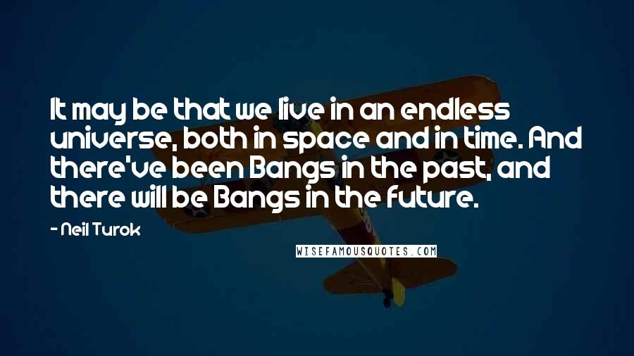 Neil Turok Quotes: It may be that we live in an endless universe, both in space and in time. And there've been Bangs in the past, and there will be Bangs in the future.