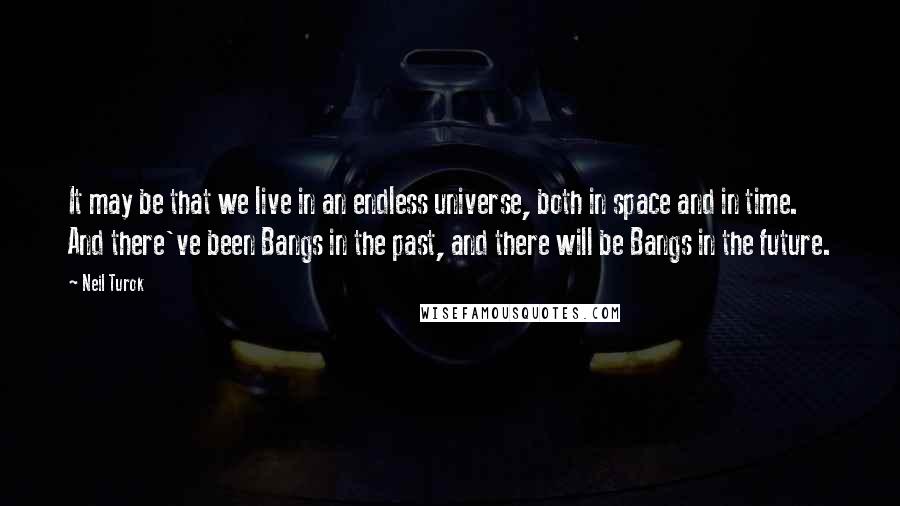 Neil Turok Quotes: It may be that we live in an endless universe, both in space and in time. And there've been Bangs in the past, and there will be Bangs in the future.