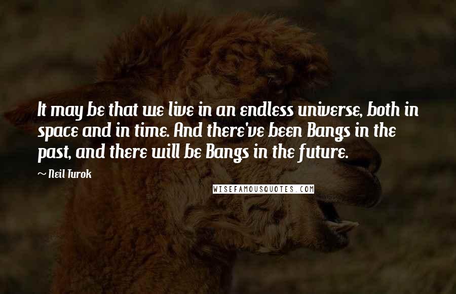 Neil Turok Quotes: It may be that we live in an endless universe, both in space and in time. And there've been Bangs in the past, and there will be Bangs in the future.