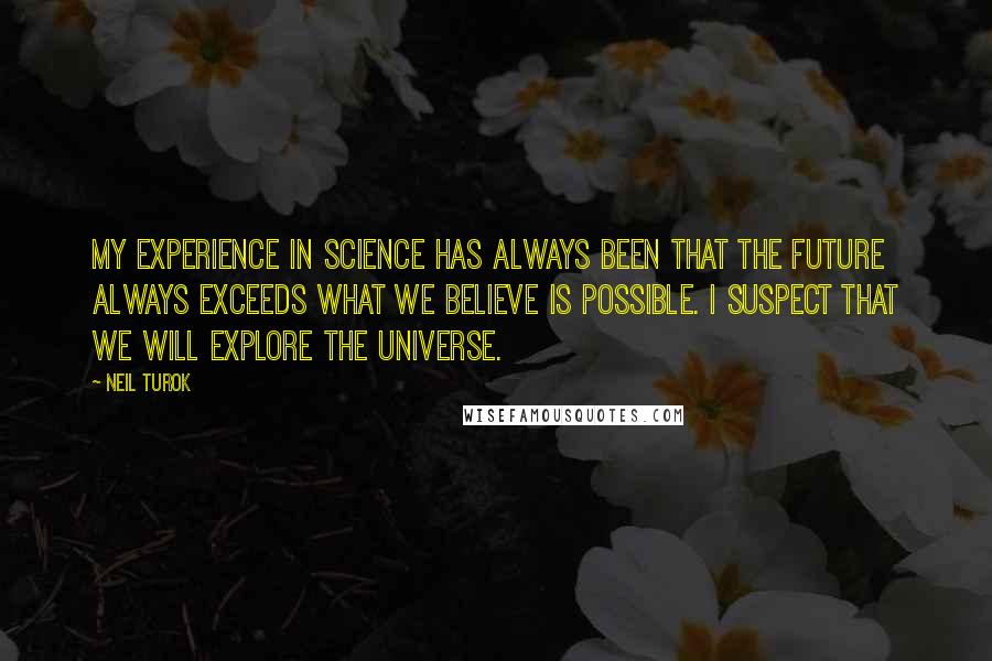 Neil Turok Quotes: My experience in science has always been that the future always exceeds what we believe is possible. I suspect that we will explore the universe.