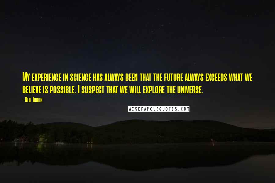 Neil Turok Quotes: My experience in science has always been that the future always exceeds what we believe is possible. I suspect that we will explore the universe.