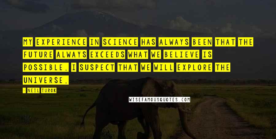 Neil Turok Quotes: My experience in science has always been that the future always exceeds what we believe is possible. I suspect that we will explore the universe.