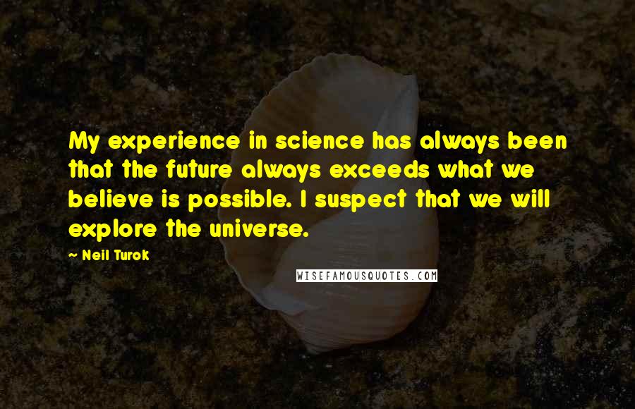 Neil Turok Quotes: My experience in science has always been that the future always exceeds what we believe is possible. I suspect that we will explore the universe.