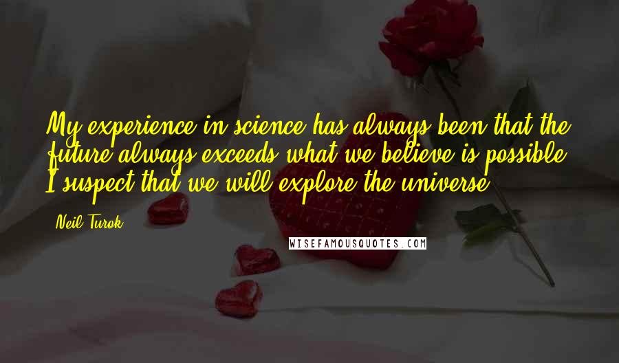 Neil Turok Quotes: My experience in science has always been that the future always exceeds what we believe is possible. I suspect that we will explore the universe.