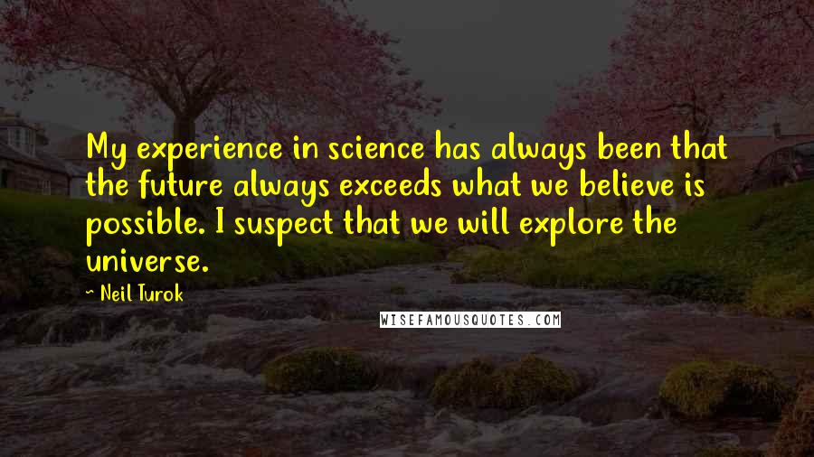 Neil Turok Quotes: My experience in science has always been that the future always exceeds what we believe is possible. I suspect that we will explore the universe.