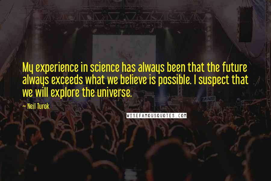 Neil Turok Quotes: My experience in science has always been that the future always exceeds what we believe is possible. I suspect that we will explore the universe.