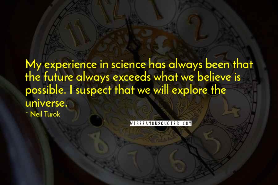 Neil Turok Quotes: My experience in science has always been that the future always exceeds what we believe is possible. I suspect that we will explore the universe.