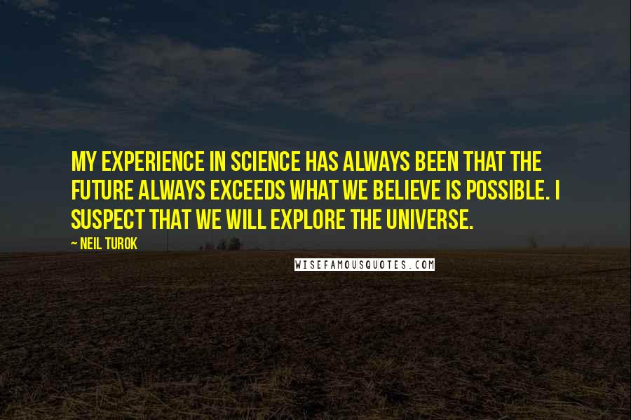 Neil Turok Quotes: My experience in science has always been that the future always exceeds what we believe is possible. I suspect that we will explore the universe.