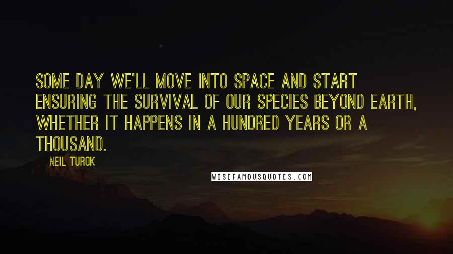 Neil Turok Quotes: Some day we'll move into space and start ensuring the survival of our species beyond Earth, whether it happens in a hundred years or a thousand.