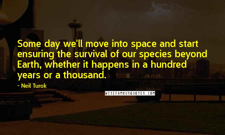 Neil Turok Quotes: Some day we'll move into space and start ensuring the survival of our species beyond Earth, whether it happens in a hundred years or a thousand.