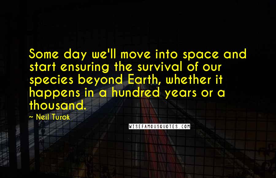 Neil Turok Quotes: Some day we'll move into space and start ensuring the survival of our species beyond Earth, whether it happens in a hundred years or a thousand.