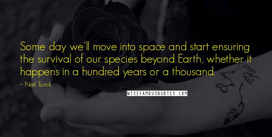 Neil Turok Quotes: Some day we'll move into space and start ensuring the survival of our species beyond Earth, whether it happens in a hundred years or a thousand.