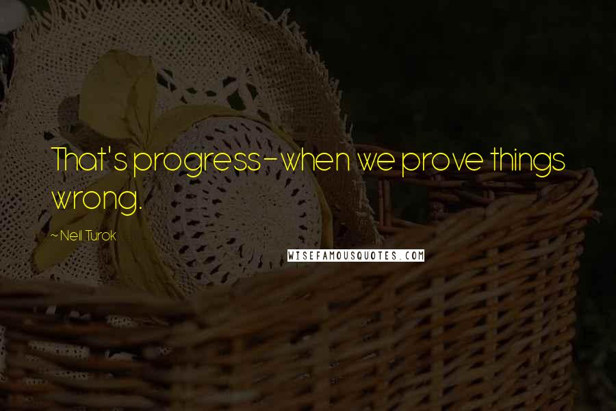 Neil Turok Quotes: That's progress-when we prove things wrong.