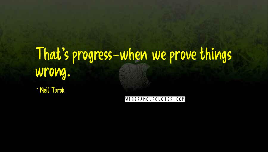 Neil Turok Quotes: That's progress-when we prove things wrong.