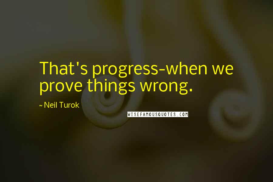 Neil Turok Quotes: That's progress-when we prove things wrong.