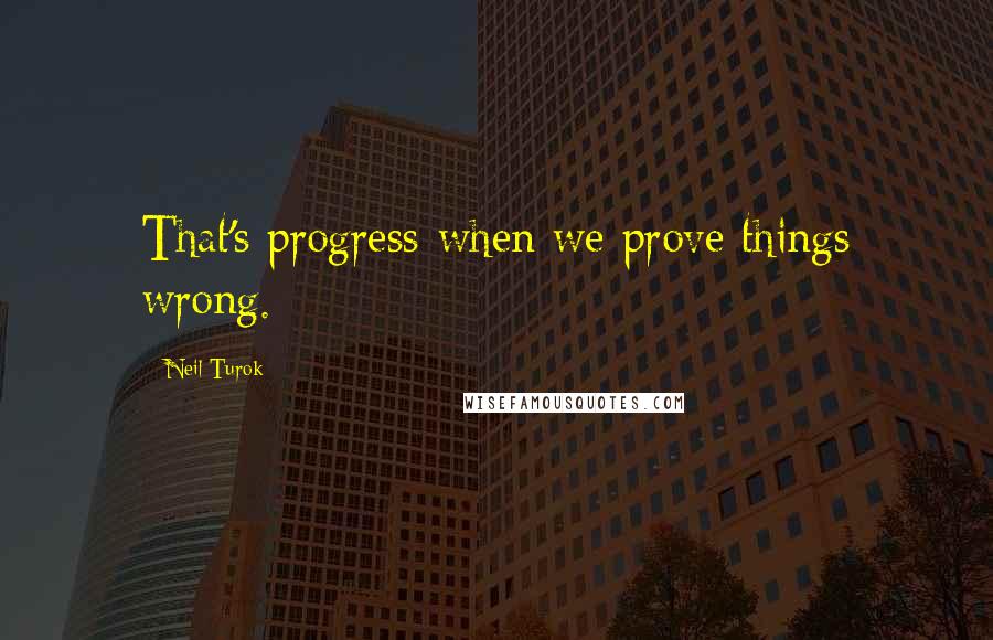 Neil Turok Quotes: That's progress-when we prove things wrong.