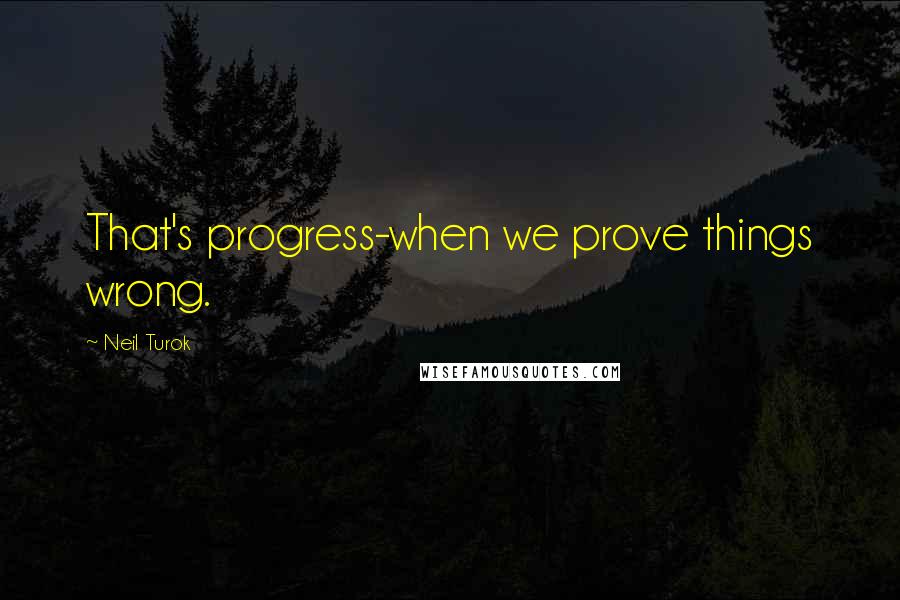 Neil Turok Quotes: That's progress-when we prove things wrong.