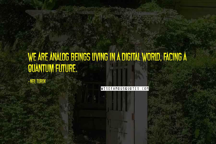 Neil Turok Quotes: We are analog beings living in a digital world, facing a quantum future.