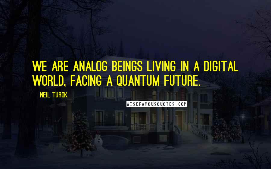 Neil Turok Quotes: We are analog beings living in a digital world, facing a quantum future.