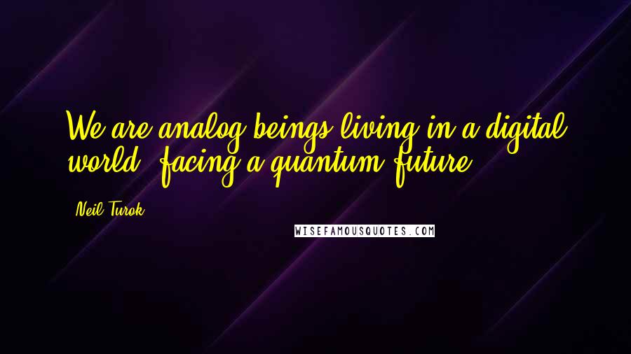 Neil Turok Quotes: We are analog beings living in a digital world, facing a quantum future.