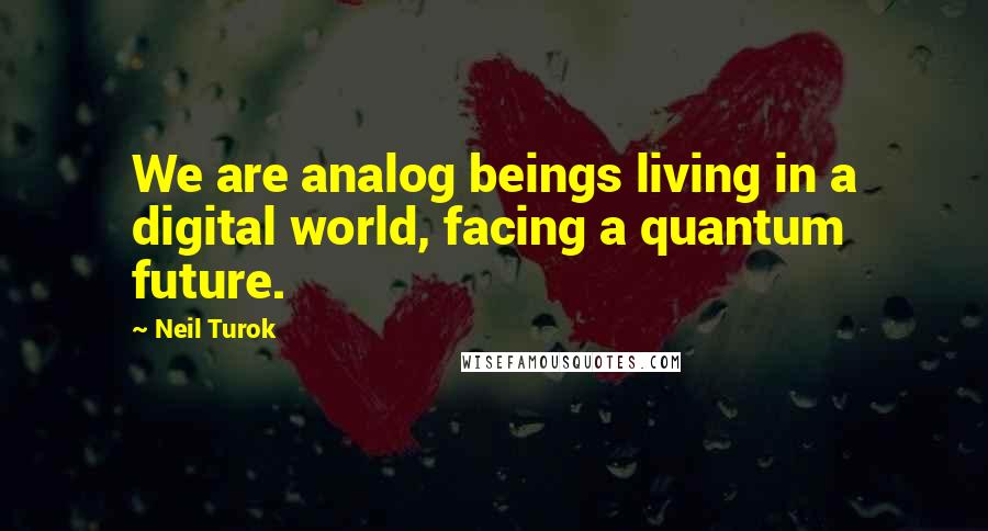 Neil Turok Quotes: We are analog beings living in a digital world, facing a quantum future.