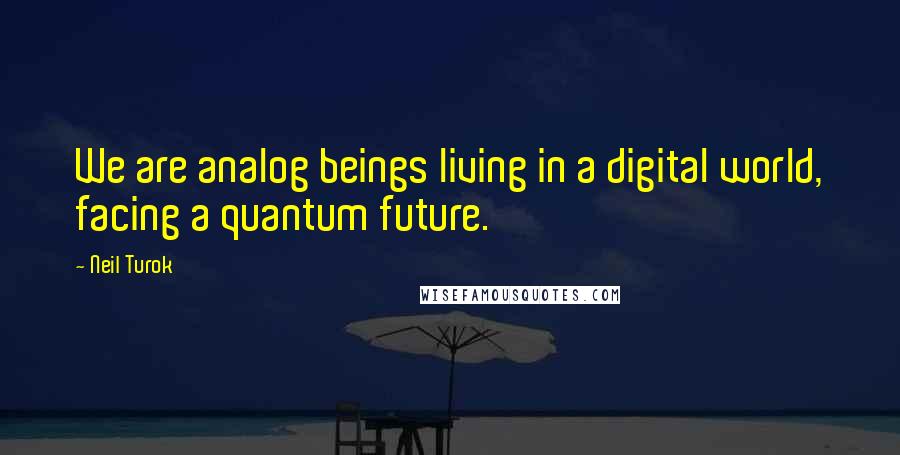 Neil Turok Quotes: We are analog beings living in a digital world, facing a quantum future.