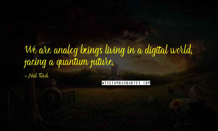 Neil Turok Quotes: We are analog beings living in a digital world, facing a quantum future.