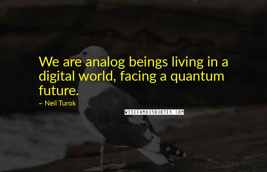 Neil Turok Quotes: We are analog beings living in a digital world, facing a quantum future.