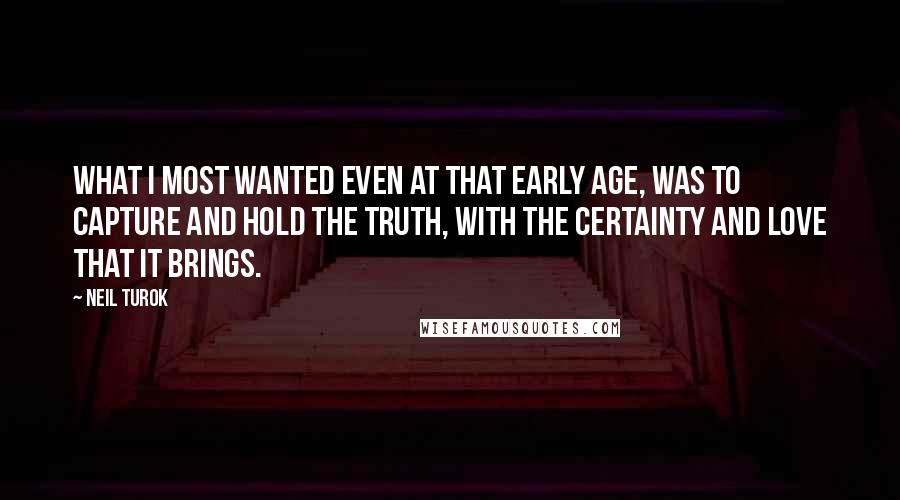 Neil Turok Quotes: What I most wanted even at that early age, was to capture and hold the truth, with the certainty and love that it brings.