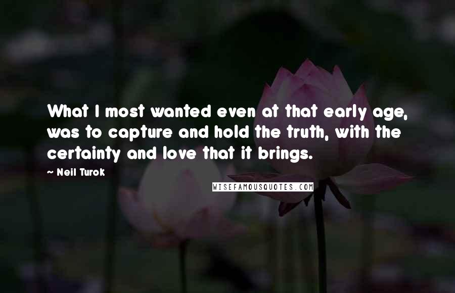 Neil Turok Quotes: What I most wanted even at that early age, was to capture and hold the truth, with the certainty and love that it brings.
