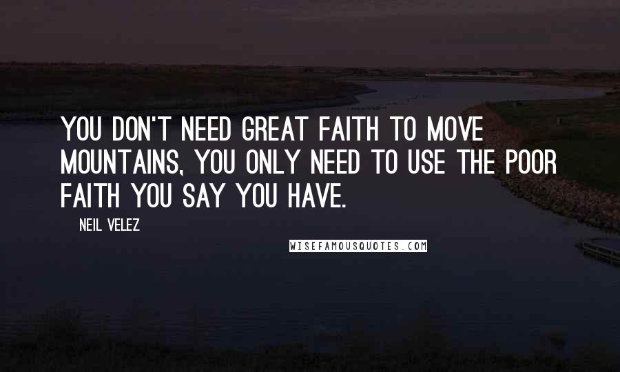 Neil Velez Quotes: You don't need great faith to move mountains, you only need to use the poor faith you say you have.
