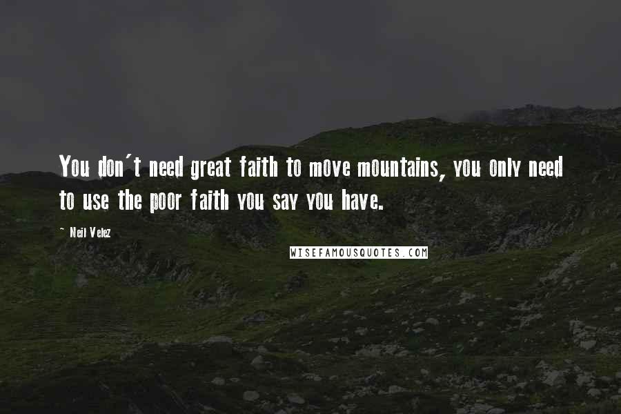 Neil Velez Quotes: You don't need great faith to move mountains, you only need to use the poor faith you say you have.