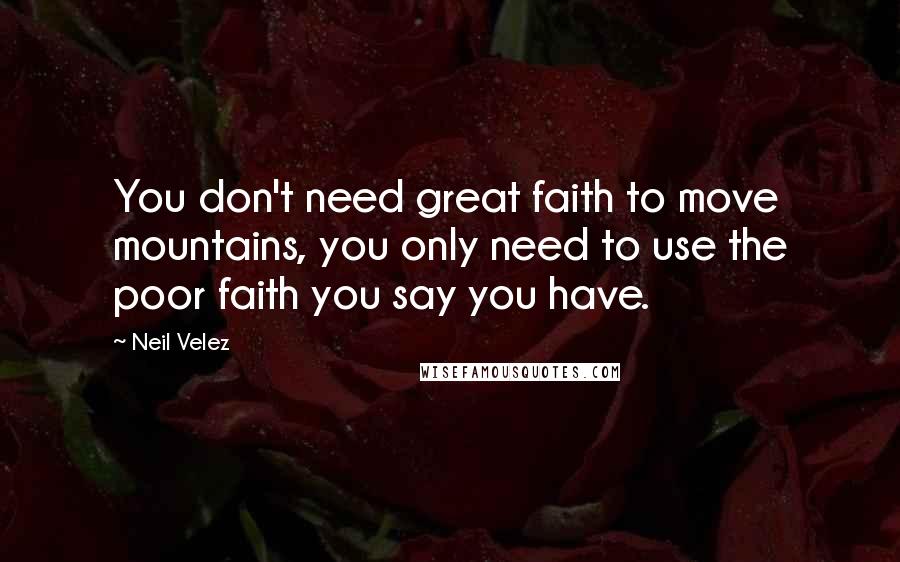 Neil Velez Quotes: You don't need great faith to move mountains, you only need to use the poor faith you say you have.