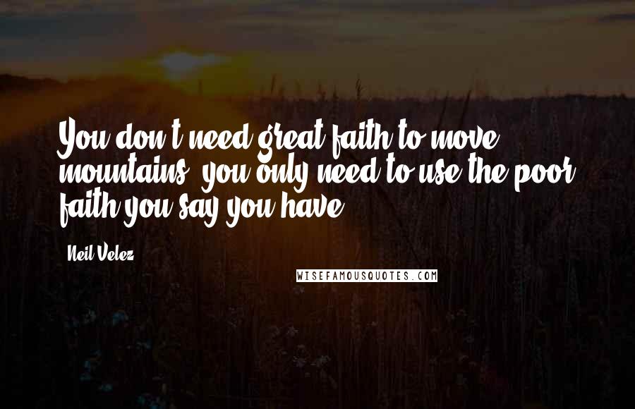 Neil Velez Quotes: You don't need great faith to move mountains, you only need to use the poor faith you say you have.