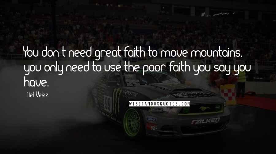 Neil Velez Quotes: You don't need great faith to move mountains, you only need to use the poor faith you say you have.