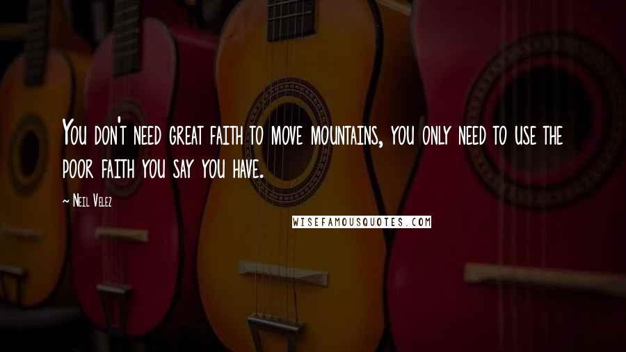 Neil Velez Quotes: You don't need great faith to move mountains, you only need to use the poor faith you say you have.