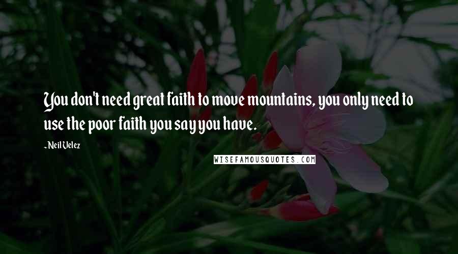 Neil Velez Quotes: You don't need great faith to move mountains, you only need to use the poor faith you say you have.