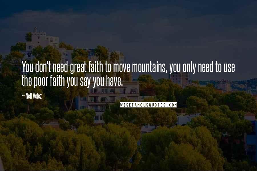 Neil Velez Quotes: You don't need great faith to move mountains, you only need to use the poor faith you say you have.