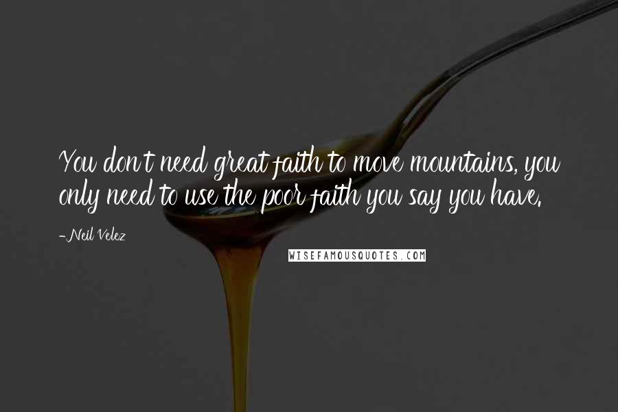 Neil Velez Quotes: You don't need great faith to move mountains, you only need to use the poor faith you say you have.