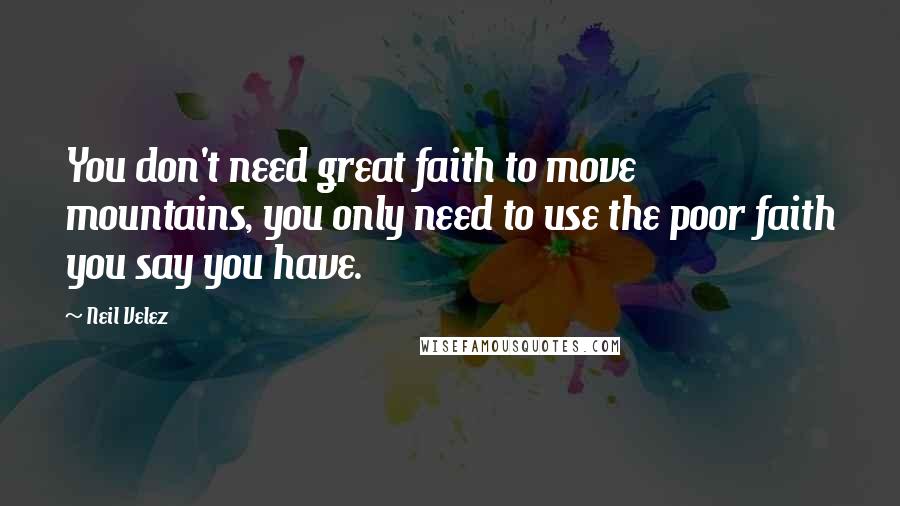 Neil Velez Quotes: You don't need great faith to move mountains, you only need to use the poor faith you say you have.