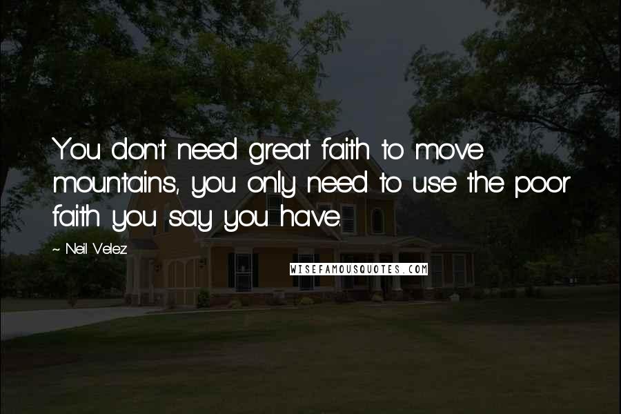 Neil Velez Quotes: You don't need great faith to move mountains, you only need to use the poor faith you say you have.