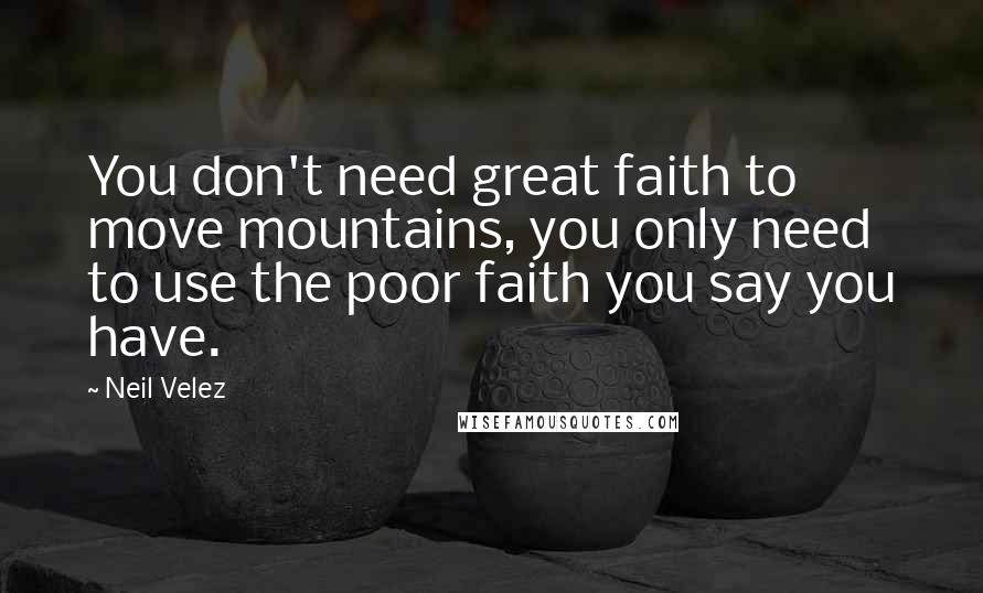 Neil Velez Quotes: You don't need great faith to move mountains, you only need to use the poor faith you say you have.