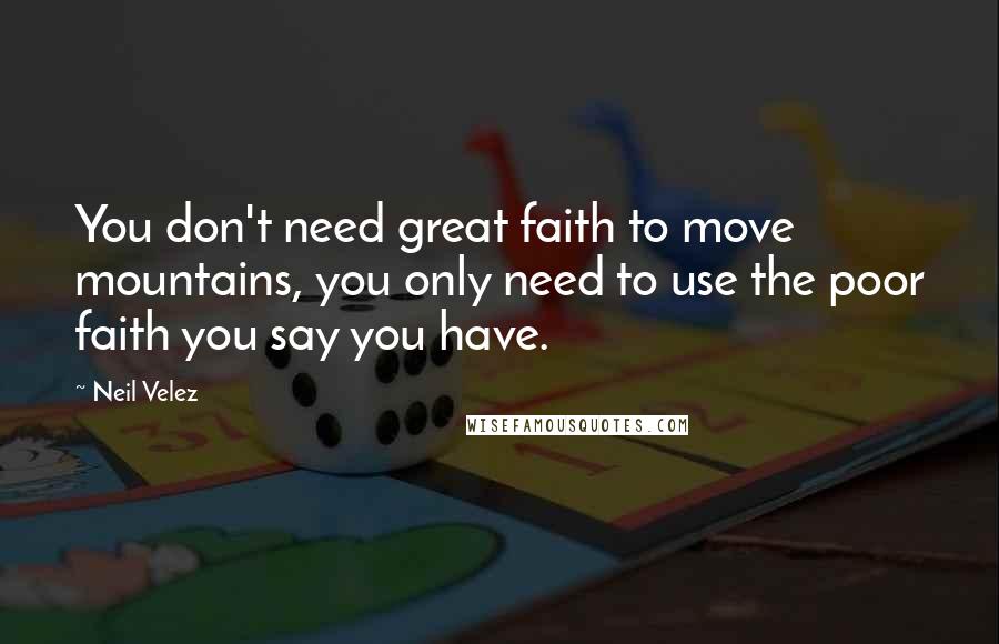 Neil Velez Quotes: You don't need great faith to move mountains, you only need to use the poor faith you say you have.