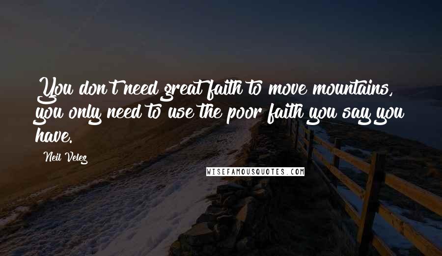 Neil Velez Quotes: You don't need great faith to move mountains, you only need to use the poor faith you say you have.