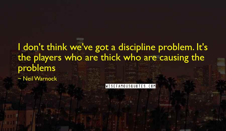 Neil Warnock Quotes: I don't think we've got a discipline problem. It's the players who are thick who are causing the problems