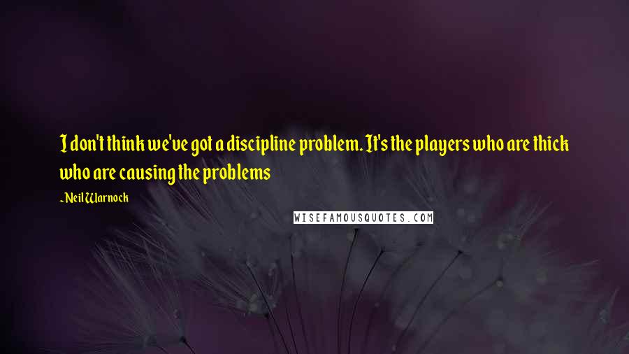 Neil Warnock Quotes: I don't think we've got a discipline problem. It's the players who are thick who are causing the problems